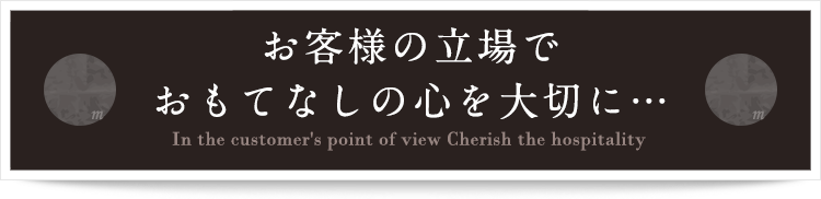 お客様の立場でおもてなしの心を大切に…