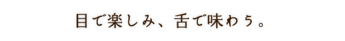 目で楽しみ、舌で味わう。